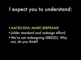 I expect you to understand:


•AACR2:RDA::MARC:BIBFRAME
•(older standard and redesign effort)
•We’re not redesigning ISBD(...