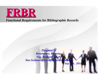 1
FRBRFRBR
Functional Requirements for Bibliographic Records
Presented by
Basumatary, Bwsrang
Nag, Dashrath Singh
Tata Institute of Social Sciences, Mumbai
Sep. 4th, 2014
 