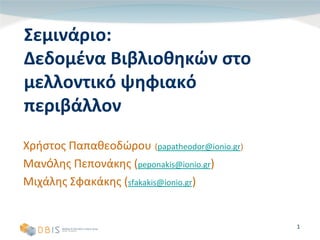 Σεμινάριο:
Σ    ά
Δεδομένα Βιβλιοθηκών στο 
Δεδομένα Βιβλιοθηκών στο
μ
μελλοντικό ψηφιακό 
           ψηφ
περιβάλλον
Χρήστος Παπαθεοδώρου (papatheodor@ionio.gr)
 ρή ς              ρ (p p            @  g)

Μανόλης Πεπονάκης (peponakis@ionio.gr)
Μιχάλης Σφακάκης ( f k ki @i i
Μιχάλης Σφακάκης (sfakakis@ionio.gr)


                                              1
 