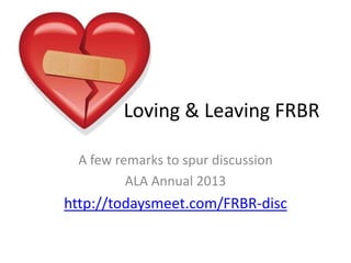 A few remarks to spur discussion
ALA Annual 2013
http://todaysmeet.com/FRBR-disc
Loving & Leaving FRBR
 