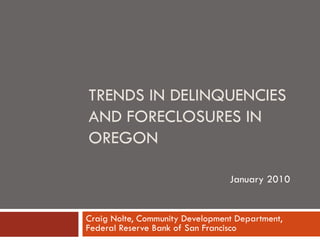 TRENDS IN DELINQUENCIES
AND FORECLOSURES IN
OREGON

                                 January 2010


Craig Nolte, Community Development Department,
Federal Reserve Bank of San Francisco
 
