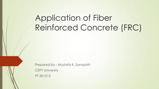 Application of Fiber 
Reinforced Concrete (FRC) 
Prepared by - Mustafa K. Sonasath 
CEPT University 
PT-301513 
 