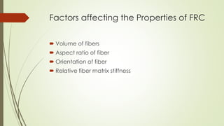 Factors affecting the Properties of FRC 
 Volume of fibers 
 Aspect ratio of fiber 
 Orientation of fiber 
 Relative fiber matrix stiffness 
 