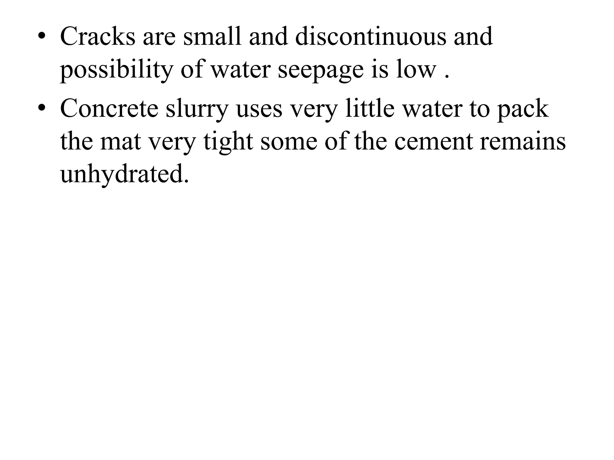 • Cracks are small and discontinuous and 
possibility of water seepage is low . 
• Concrete slurry uses very little water to pack 
the mat very tight some of the cement remains 
unhydrated. 
 
