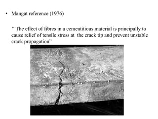 • Mangat reference (1976) 
“ The effect of fibres in a cementitious material is principally to 
cause relief of tensile stress at the crack tip and prevent unstable 
crack propagation” 
 