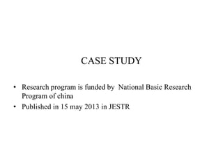 CASE STUDY 
• Research program is funded by National Basic Research 
Program of china 
• Published in 15 may 2013 in JESTR 
 