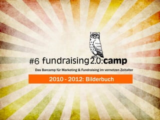 #6
 Das Barcamp für Marketing & Fundraising im vernetzen Zeitalter

         2010 - 2012: Bilderbuch
 
