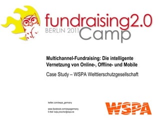 Multichannel-Fundraising: Die intelligente Vernetzung von Online-, Offline- und Mobile Case Study – WSPA Welttierschutzgesellschaft twitter.com/wspa_germany www.facebook.com/wspagermany E-Mail: katja.prescher@wspa.de 