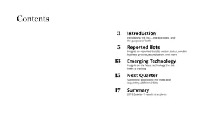 Introduction
Introducing the FRCC, the Bot Index, and
the purpose of both
Reported Bots
Insights on reported bots by sector, status, vendor,
business process, accreditation, and more
Emerging Technology
Insights on the latest technology the Bot
Index is tracking
Next Quarter
Submitting your bot to the index and
requesting additional data
Summary
2019 Quarter 2 results at a glance
 