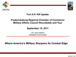 Fort A.P. Hill Update Fredericksburg Regional Chamber of Commerce Military Affairs Council Roundtable and Tour September 15, 2011 LTC Jack Haefner Installation Commander Where America’s Military Sharpens Its Combat Edge 