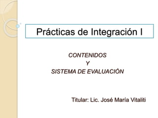 Prácticas de Integración I
CONTENIDOS
Y
SISTEMA DE EVALUACIÓN
Titular: Lic. José María Vitaliti
 