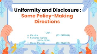 Uniformity and Disclosure :
Some Policy-Making
Directions
Oleh :
 Caroline (8312422004)
 Fernando Tjandra
(8312422008)
 Utomo Prayogo (8312422011)
 