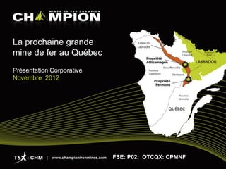 La prochaine grande
mine de fer au Québec
Présentation Corporative
Novembre 2012




             www.championironmines.com   FSE: P02; OTCQX: CPMNF
 