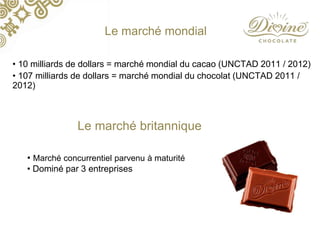 Le marché mondial
• 10 milliards de dollars = marché mondial du cacao (UNCTAD 2011 / 2012)
• 107 milliards de dollars = ma...