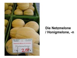Die Netzmelone / Honigmelone, -n 