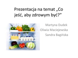 Prezentacja na temat „Co
jeśd, aby zdrowym byd?”
Martyna Dudek
Oliwia Maciejewska
Sandra Bagioska
 