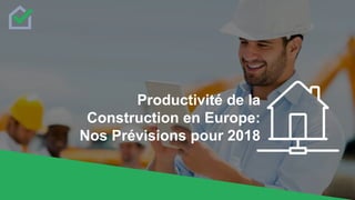 Productivité de la
Construction en Europe:
Nos Prévisions pour 2018
 