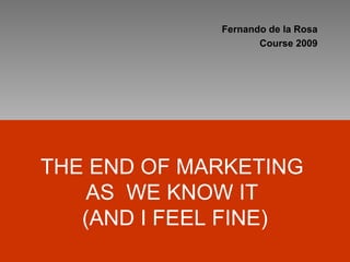 THE END OF MARKETING  AS  WE KNOW IT   (AND I FEEL FINE) Fernando de la Rosa Course 2009 