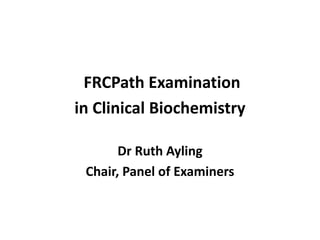 FRCPath Examination
in Clinical Biochemistry
Dr Ruth Ayling
Chair, Panel of Examiners
 
