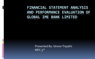 FINANCIAL STATEMENT ANALYSIS
AND PERFORMANCE EVALUATION OF
GLOBAL IME BANK LIMITED
Presented By: IshworTripathi
MFC 5th
 