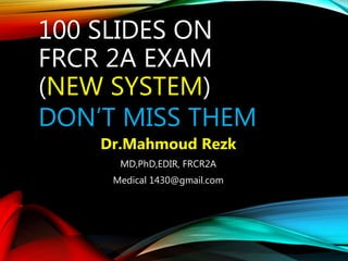 100 SLIDES ON
FRCR 2A EXAM
(NEW SYSTEM)
DON’T MISS THEM
Dr.Mahmoud Rezk
MD,PhD,EDIR, FRCR2A
Medical 1430@gmail.com
 