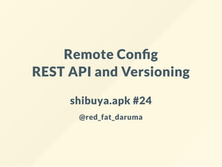 Remote Con g
REST API and Versioning
shibuya.apk #24
@red_fat_daruma
 