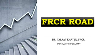 FRCR ROAD
DR. TALAAT KHATER, FRCR.
RADIOLOGY CONSULTANT
 