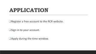 APPLICATION
Register a free account to the RCR website.
Sign in to your account.
Apply during the time window.
 