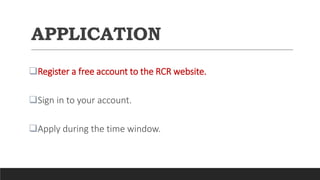 APPLICATION
Register a free account to the RCR website.
Sign in to your account.
Apply during the time window.
 
