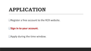 APPLICATION
Register a free account to the RCR website.
Sign in to your account.
Apply during the time window.
 