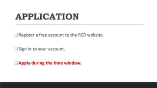 APPLICATION
Register a free account to the RCR website.
Sign in to your account.
Apply during the time window.
 