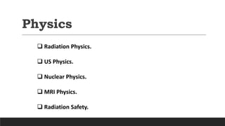 Physics
 Radiation Physics.
 US Physics.
 Nuclear Physics.
 MRI Physics.
 Radiation Safety.
 