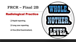 FRCR – Final 2B
Radiological Practice
 Rapid reporting.
 Long case reporting.
 Viva (Oral Examination).
 
