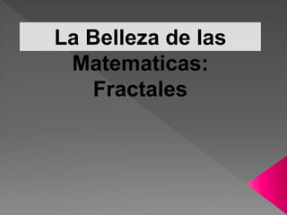 La Belleza de las
Matematicas:
Fractales
 