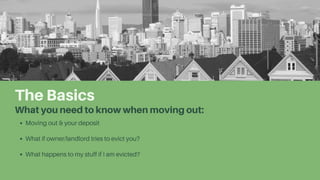 The Basics
What you need to know when moving out:
Moving out & your deposit
What if owner/landlord tries to evict you?
What happens to my stuff if I am evicted?
 