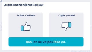 Thereisabetterway
3
OCTO Part of Accenture © 2020 - All rights reserved
La pub (manichéenne) du jour
Le flow, c’est bien.
Bon, on ne va pas faire ça.
L’agile, ça craint.
 