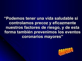 “ Podemos tener una vida saludable si controlamos precoz y eficazmente nuestros factores de riesgo, y de esta forma también prevenimos los eventos coronarios mayores” GRACIAS 