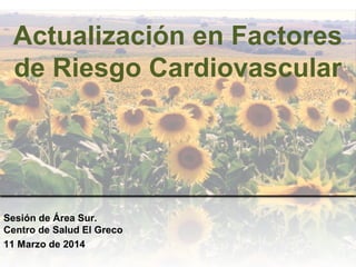 Actualización en Factores
de Riesgo Cardiovascular
Sesión de Área Sur.
Centro de Salud El Greco
11 Marzo de 2014
 