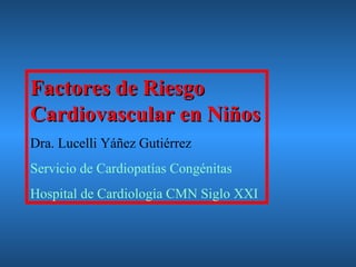 Factores de Riesgo
Cardiovascular en Niños
Dra. Lucelli Yáñez Gutiérrez
Servicio de Cardiopatías Congénitas
Hospital de Cardiología CMN Siglo XXI
 