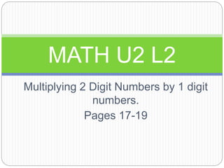 Multiplying 2 Digit Numbers by 1 digit
numbers.
Pages 17-19
MATH U2 L2
 