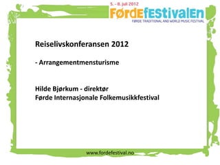 Reiselivskonferansen 2012

- Arrangementmensturisme


Hilde Bjørkum - direktør
Førde Internasjonale Folkemusikkfestival




                www.fordefestival.no
 