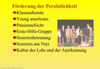 © 2008-W. Kötter, Fördern an der EKS Förderung der Persönlichkeit   Klassendienste Young americans  Pausenaufsicht  Erste-Hilfe-Gruppe Seniorenbetreuung Senioren ans Netz Kultur des Lobs und der Anerkennung 