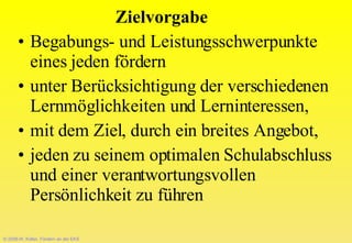 Zielvorgabe Begabungs- und Leistungsschwerpunkte  eines jeden fördern  unter Berücksichtigung der verschiedenen Lernmöglichkeiten und Lerninteressen,  mit dem Ziel, durch ein breites Angebot,  jeden zu seinem optimalen Schulabschluss und einer verantwortungsvollen Persönlichkeit zu führen  © 2008-W. Kötter, Fördern an der EKS 