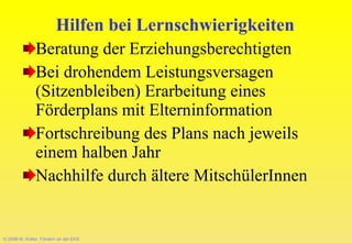 © 2008-W. Kötter, Fördern an der EKS Hilfen bei Lernschwierigkeiten Beratung der Erziehungsberechtigten Bei drohendem Leistungsversagen (Sitzenbleiben) Erarbeitung eines Förderplans mit Elterninformation Fortschreibung des Plans nach jeweils  einem halben Jahr Nachhilfe durch ältere MitschülerInnen 