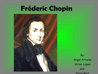 Fréderic Chopin By: Angel Arraras Victor Lopez and  Diego Ruiz 
