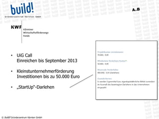 © build! Gründerzentrum Kärnten GmbH
• UiG Call
Einreichen bis September 2013
• Kleinstunternehmerförderung
Investitionen bis zu 50.000 Euro
• „StartUp“-Darlehen
 