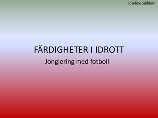 Josefine Sjöblom




FÄRDIGHETER I IDROTT
  Jonglering med fotboll
 