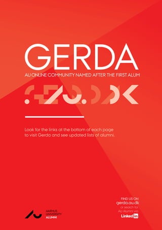 GERDA
AARHUS
UNIVERSITY
ALUMNI
AU
AU ONLINE COMMUNITY NAMED AFTER THE FIRST ALUM
FIND US ON
gerda.au.dk
or search for
AU Alumni via
Look for the links at the bottom of each page
to visit Gerda and see updated lists of alumni.
gerda
.au.dk
 