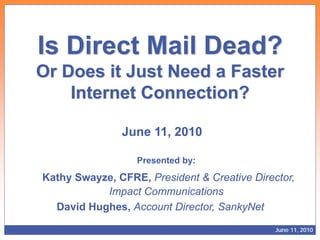 Is Direct Mail Dead?
Or Does it Just Need a Faster
    Internet Connection?

               June 11, 2010

                  Presented by:
Kathy Swayze, CFRE, President & Creative Director,
           Impact Communications
  David Hughes, Account Director, SankyNet

                                              June 11, 2010
 