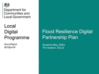 Local
Digital
Programme
Flood Resilience Digital
Partnership Plan
#LocalDigital
@LDgovUK
Susanna May, Defra
Tim Godson, DCLG
 
